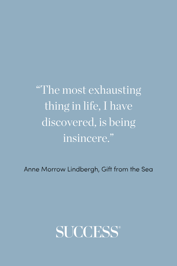 “The most exhausting thing in life, I have discovered, is being insincere.” —Anne Morrow Lindbergh, Gift from the Sea