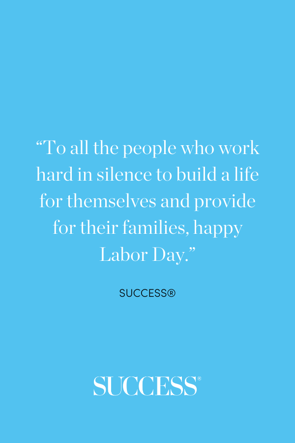 “To all the people who work hard in silence to build a life for themselves and provide for their families, happy Labor Day.” 