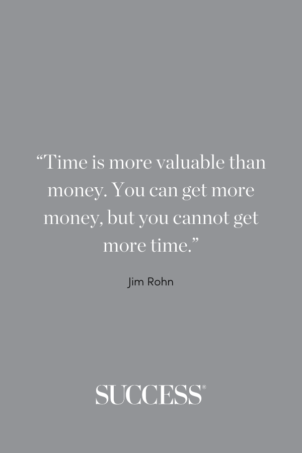 “Time is more valuable than money. You can get more money, but you cannot get more time.” —Jim Rohn