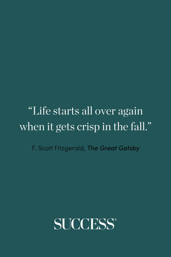 “Life starts all over again when it gets crisp in the fall.” —F. Scott Fitzgerald, The Great Gatsby