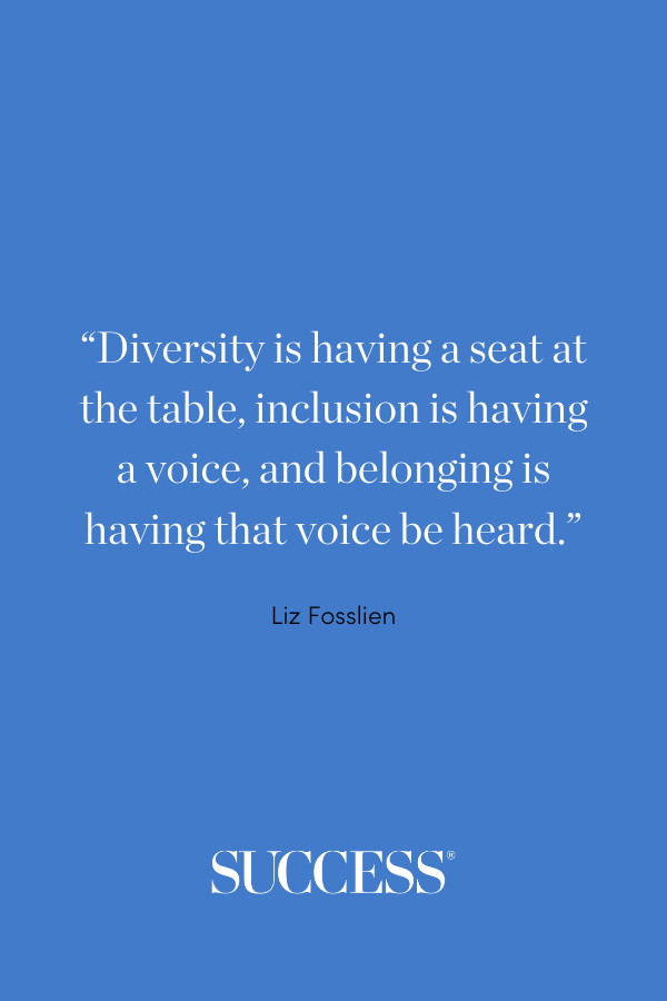 “Diversity is having a seat at the table, inclusion is having a voice, and belonging is having that voice be heard.” —Liz Fosslien