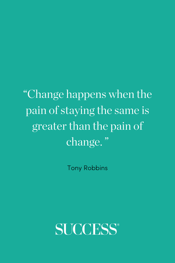 Change happens when the pain of staying the same is greater than the pain of change. —Tony Robbins