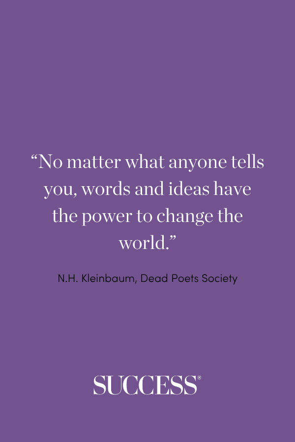 “No matter what anyone tells you, words and ideas have the power to change the world.” —N.H. Kleinbaum, Dead Poets Society