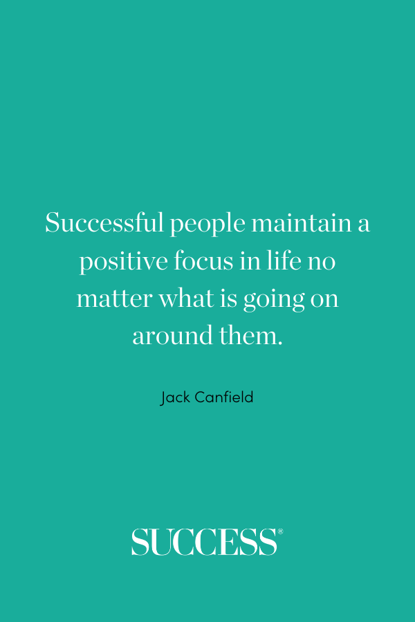 “Successful people maintain a positive focus in life no matter what is going on around them.” —Jack Canfield