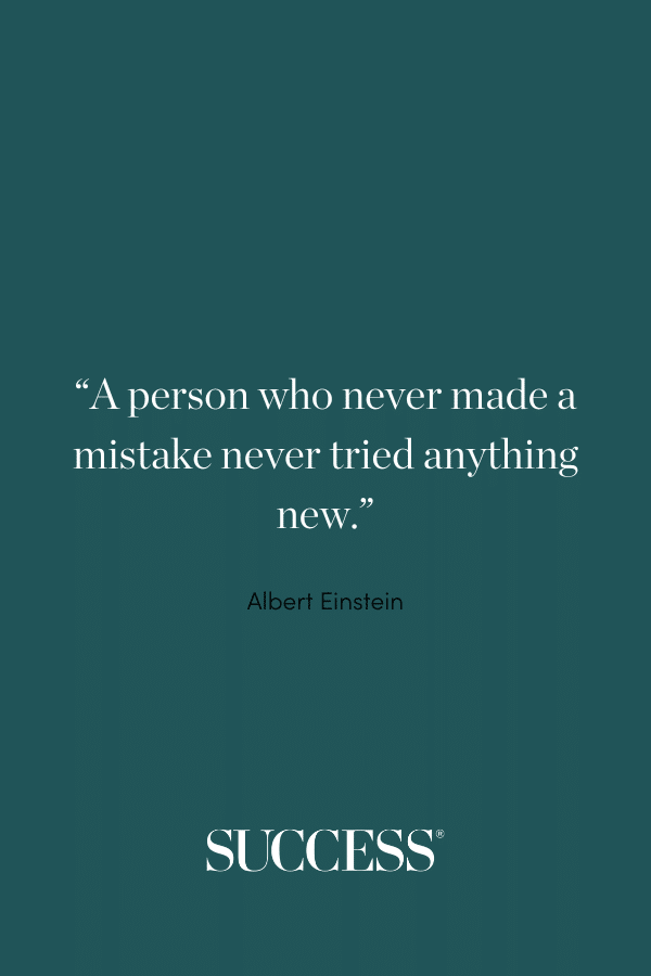 “A person who never made a mistake never tried anything new.” —Albert Einstein