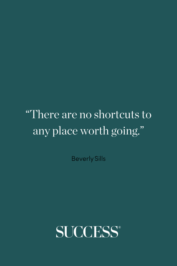 “There are no shortcuts to any place worth going.” ―Beverly Sills