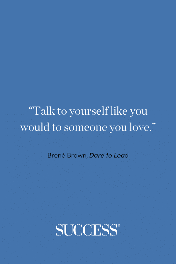 “Talk to yourself like you would to someone you love.” —Brené Brown, Dare to Lead