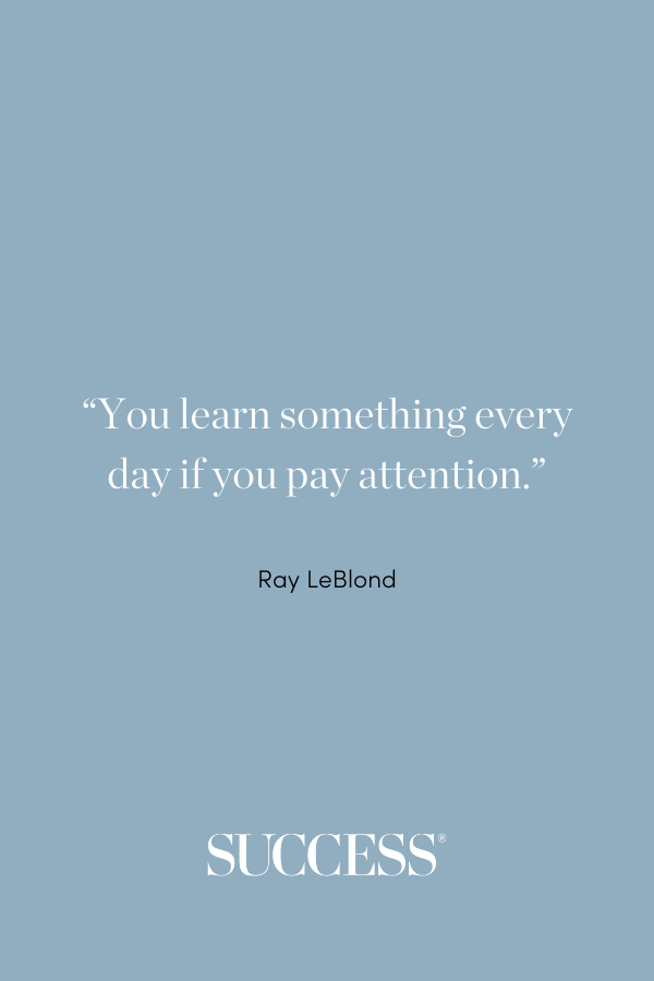 “You learn something every day if you pay attention.” —Ray LeBlond