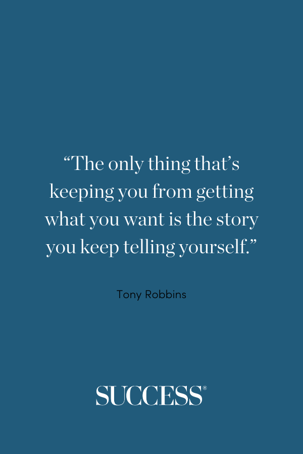 “The only thing that’s keeping you from getting what you want is the story you keep telling yourself.”  —Tony Robbins