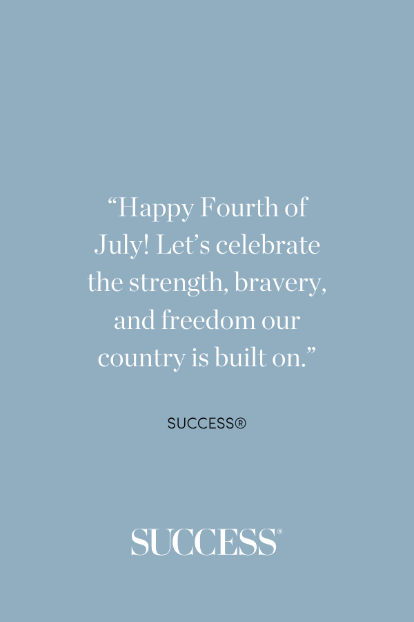 “Happy Fourth of July! Let’s celebrate the strength, bravery, and freedom our country is built on.” 