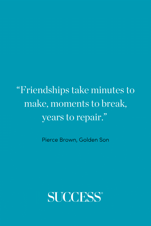 “Friendships take minutes to make, moments to break, years to repair.” ―Pierce Brown, Golden Son