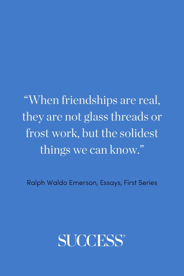 “When friendships are real, they are not glass threads or frost work, but the solidest things we can know.” ―Ralph Waldo Emerson, Essays, First Series
