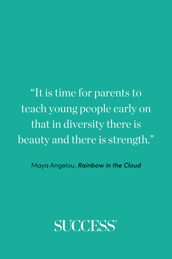 “It is time for parents to teach young people early on that in diversity there is beauty and there is strength.” —Maya Angelou, Rainbow in the Cloud