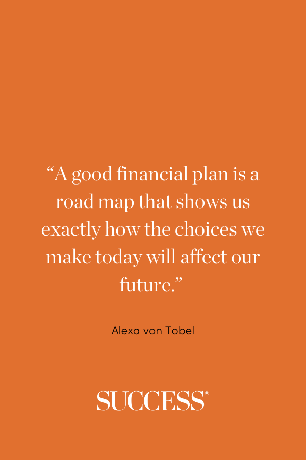 “A good financial plan is a road map that shows us exactly how the choices we make today will affect our future.” —Alexa von Tobel