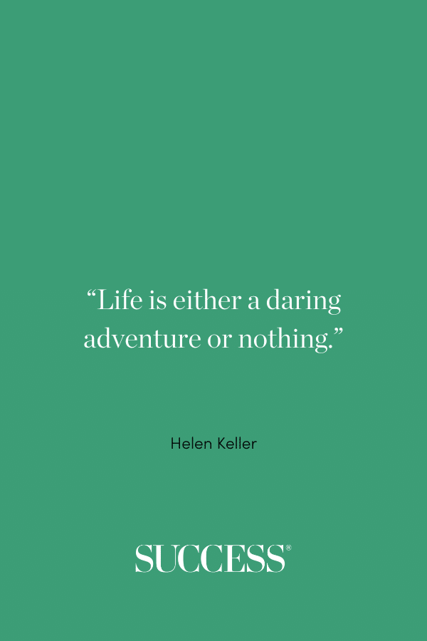 “Life is either a daring adventure or nothing.” ―Helen Keller, The Open Door