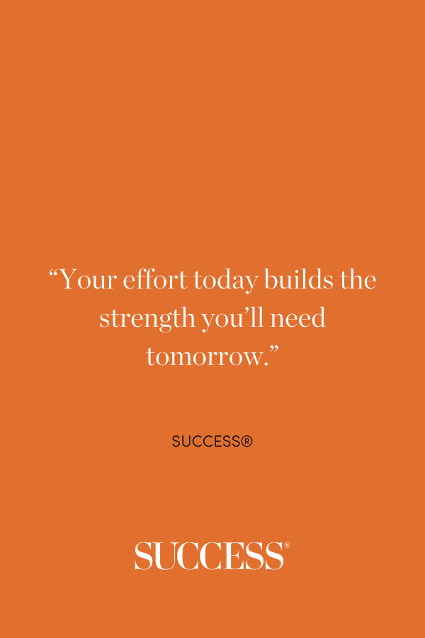 “Your effort today builds the strength you'll need tomorrow.”—SUCCESS®