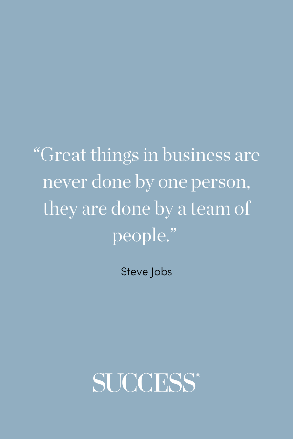 “Great things in business are never done by one person, they are done by a team of people.” —Steve Jobs