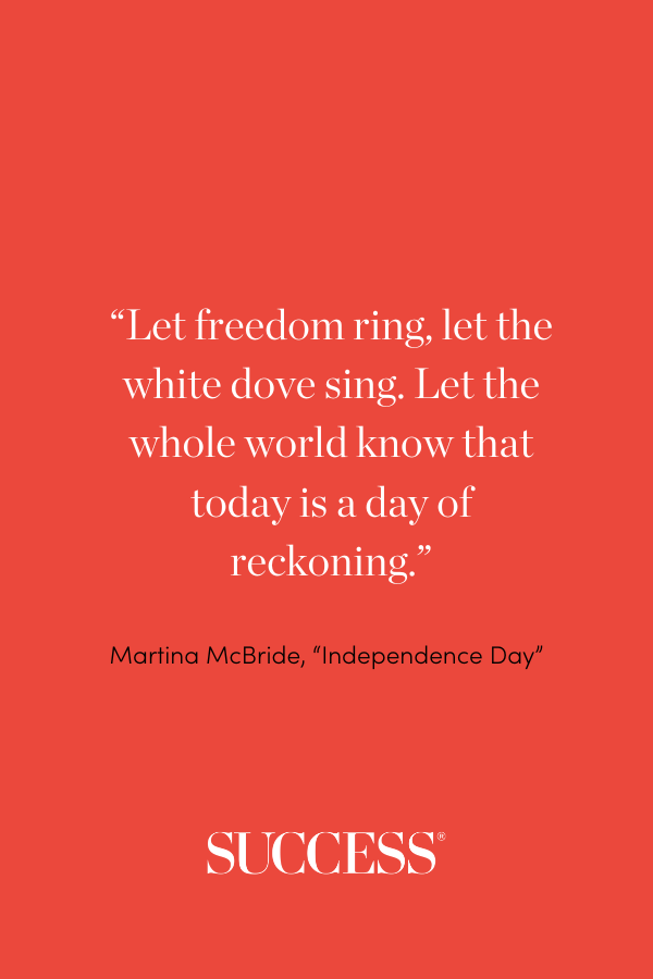 “Let freedom ring, let the white dove sing. Let the whole world know that today is a day of reckoning.” —Martina McBride, “Independence Day”