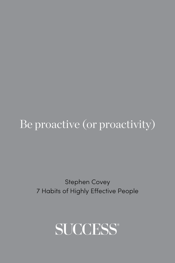 Be proactive (or proactivity) —Stephen Covey, 7 Habits of Highly Effective People