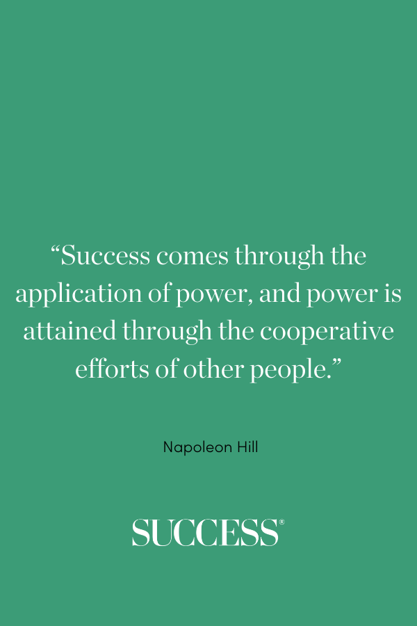 “Success comes through the application of power, and power is attained through the cooperative efforts of other people.” ―Napoleon Hill, Think and Grow Rich