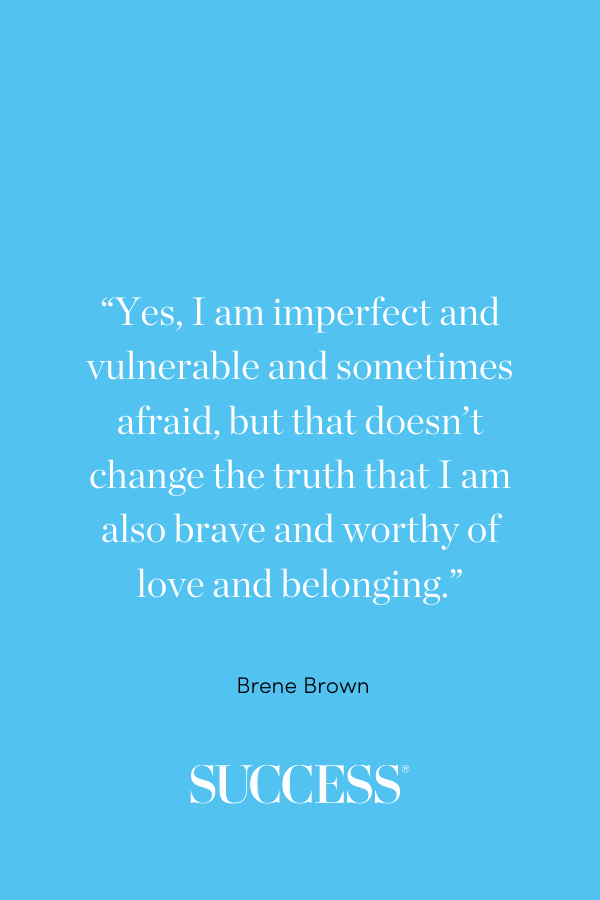 “Yes, I am imperfect and vulnerable and sometimes afraid, but that doesn’t change the truth that I am also brave and worthy of love and belonging.” —Brene Brown