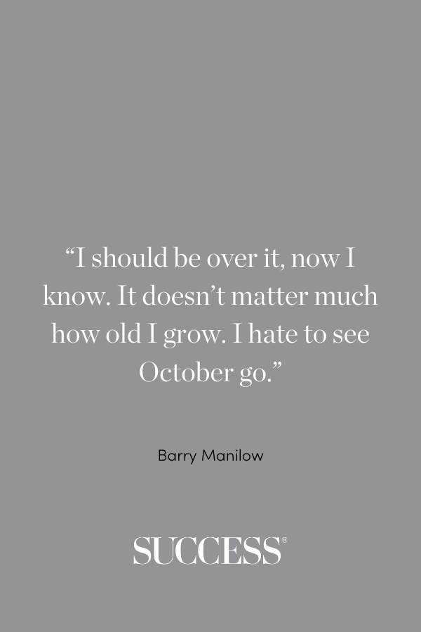 “I should be over it, now I know. It doesn't matter much how old I grow. I hate to see October go.” —Barry Manilow, “When October Goes”