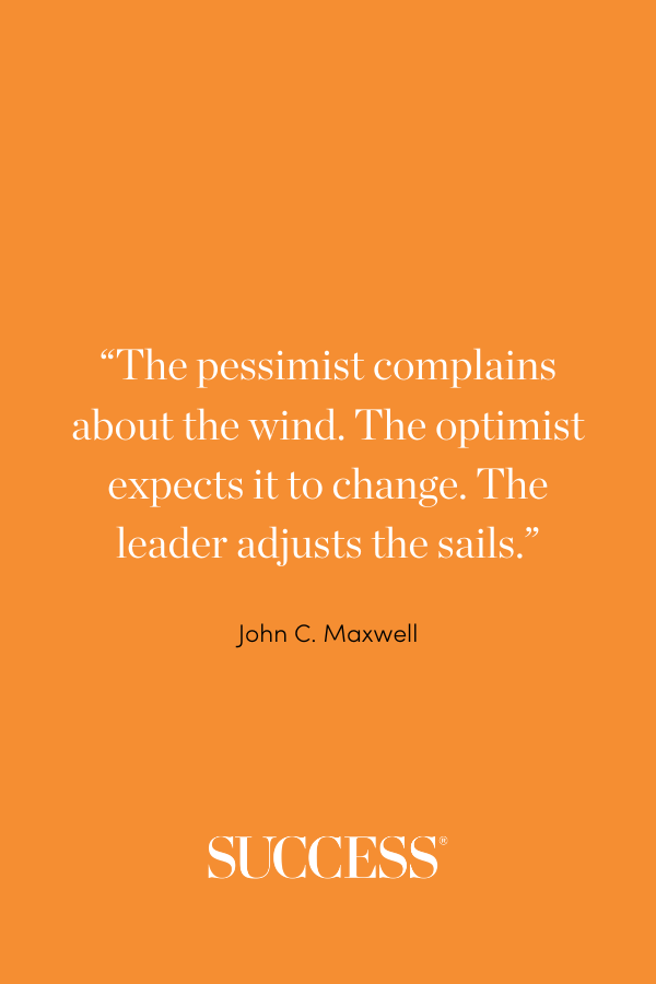 “The pessimist complains about the wind. The optimist expects it to change. The leader adjusts the sails.” —John C. Maxwell