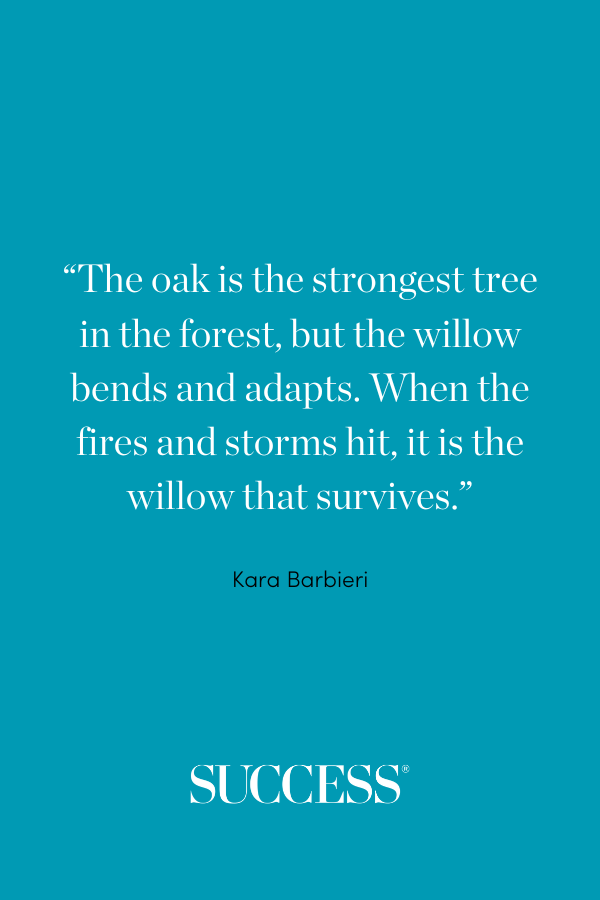 “The oak is the strongest tree in the forest, but the willow bends and adapts. When the fires and storms hit, it is the willow that survives.” —Kara Barbieri, White Stag