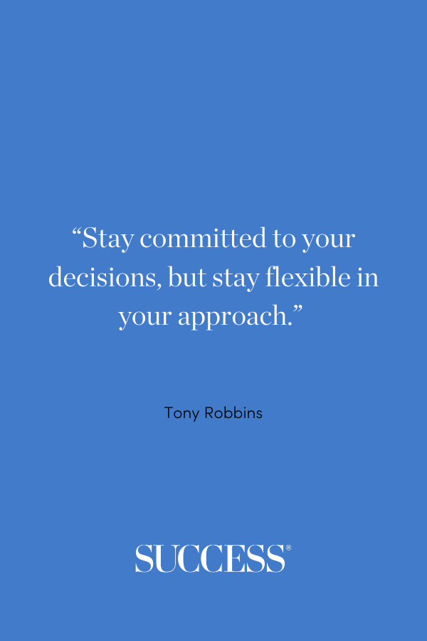 “Stay committed to your decisions, but stay flexible in your approach.” —Tony Robbins