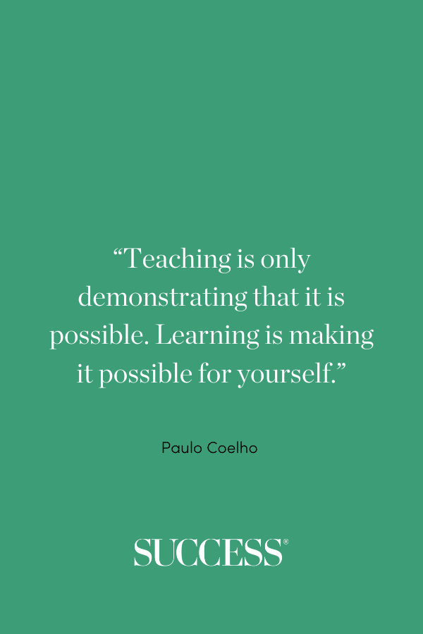 “Teaching is only demonstrating that it is possible. Learning is making it possible for yourself.” ―Paulo Coelho, The Pilgrimage