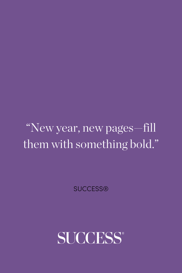 “New year, new pages—fill them with something bold.” ―SUCCESS®