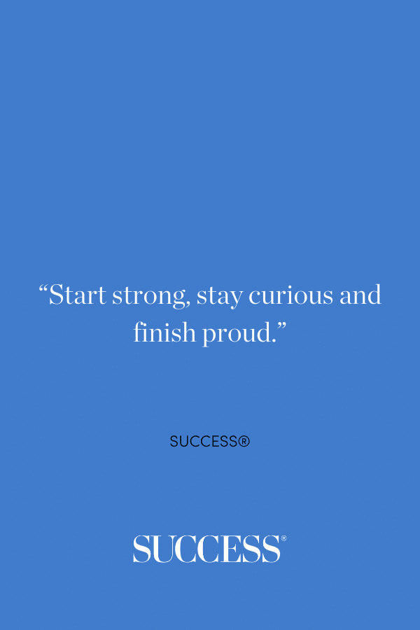 “Start strong, stay curious and finish proud.” ―SUCCESS®