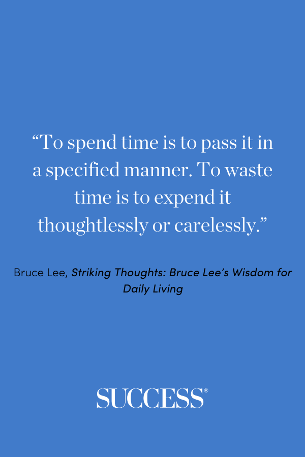 “To spend time is to pass it in a specified manner. To waste time is to expend it thoughtlessly or carelessly. “ —Bruce Lee, Striking Thoughts: Bruce Lee’s Wisdom for Daily Living