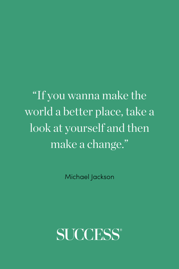 “If you wanna make the world a better place, take a look at yourself and then make a change.” Michael Jackson