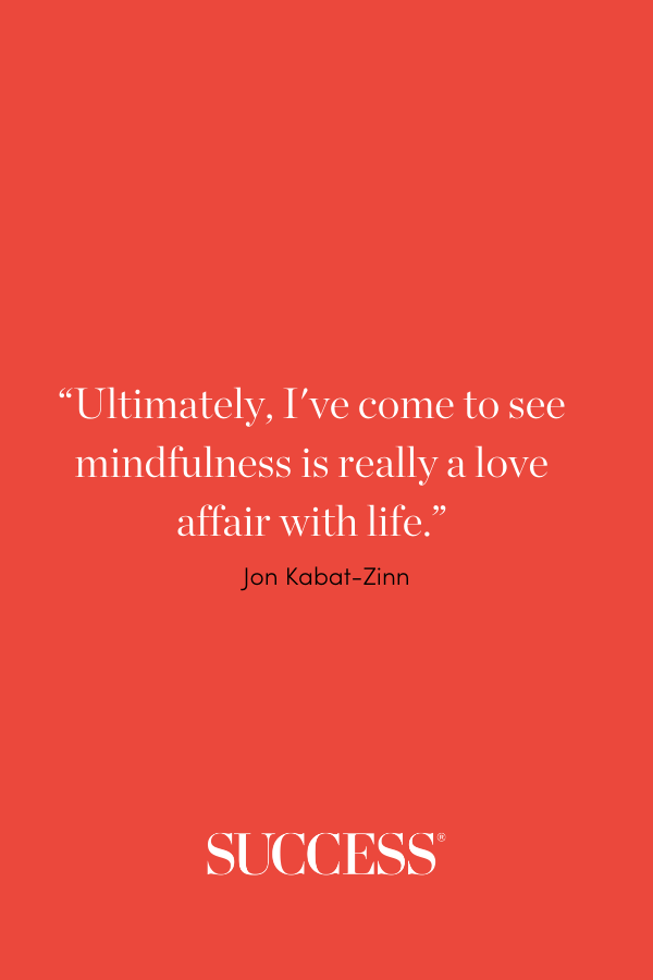 Ultimately, I've come to see mindfulness is really a love affair with life. —Jon Kabat-Zinn