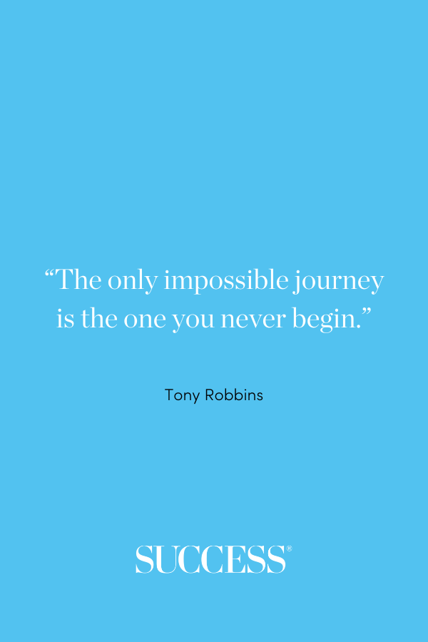 “The only impossible journey is the one you never begin.” Tony Robbins